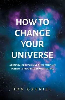 Jak zmienić swój wszechświat: Praktyczny przewodnik po najwspanialszym możliwym życiu - w najwspanialszym możliwym świecie - How to Change Your Universe: A practical guide to living the greatest life possible - in the greatest world possible