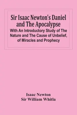 Daniel i Apokalipsa Sir Isaaca Newtona; Z wprowadzającym studium natury i przyczyny niewiary, cudów i proroctw - Sir Isaac Newton'S Daniel And The Apocalypse; With An Introductory Study Of The Nature And The Cause Of Unbelief, Of Miracles And Prophecy