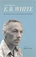 In the Words of E. B. White: Cytaty z najbardziej przyjaznych amerykańskich pisarzy - In the Words of E. B. White: Quotations from America's Most Companionable of Writers