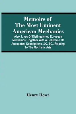 Wspomnienia najwybitniejszych amerykańskich mechaników: Also, Lives Of Distinguished European Mechanics; Together With A Collection Of Anecdotes, Descriptions - Memoirs Of The Most Eminent American Mechanics: Also, Lives Of Distinguished European Mechanics; Together With A Collection Of Anecdotes, Descriptions
