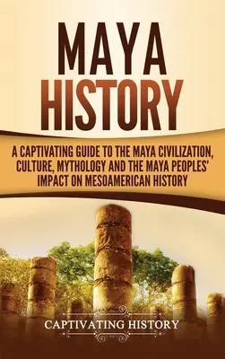 Historia Majów: Porywający przewodnik po cywilizacji, kulturze, mitologii i wpływie Majów na historię Mezoameryki - Maya History: A Captivating Guide to the Maya Civilization, Culture, Mythology, and the Maya Peoples' Impact on Mesoamerican History