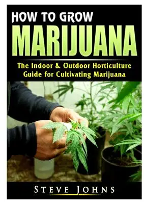 Jak uprawiać marihuanę: Przewodnik po ogrodnictwie wewnętrznym i zewnętrznym do uprawy marihuany - How to Grow Marijuana: The Indoor & Outdoor Horticulture Guide for Cultivating Marijuana