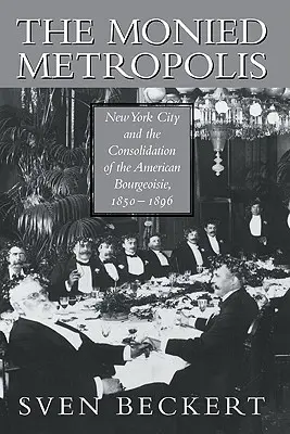 The Monied Metropolis: Nowy Jork i konsolidacja amerykańskiej burżuazji, 1850-1896 - The Monied Metropolis: New York City and the Consolidation of the American Bourgeoisie, 1850 1896