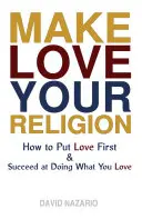 Uczyń miłość swoją religią: Jak stawiać miłość na pierwszym miejscu i odnosić sukcesy w robieniu tego, co kochasz? - Make Love Your Religion: How to Put Love First & Succeed at Doing What You Love