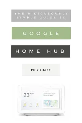 Niezwykle prosty przewodnik po Google Home Hub: Praktyczny przewodnik po konfiguracji inteligentnego domu - The Ridiculously Simple Guide to Google Home Hub: A Practical Guide to Setting Up a Smart Home