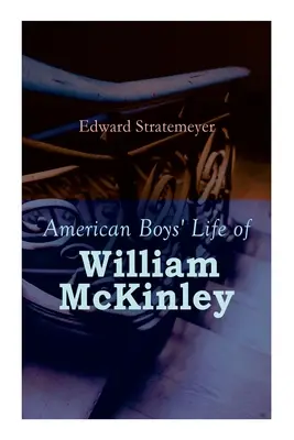 American Boys' Life of William McKinley: Biografia 25. prezydenta Stanów Zjednoczonych - American Boys' Life of William McKinley: Biography of the 25th President of the United States