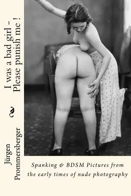 Byłam niegrzeczną dziewczynką - Proszę, ukarz mnie!: Spanking & BDSM Zdjęcia z początków fotografii aktu - I was a bad girl - Please punish me !: Spanking & BDSM Pictures from the early times of nude photography