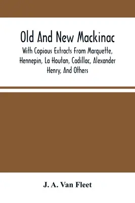 Stary i nowy Mackinac: With Copious Extracts From Marquette, Hennepin, La Houtan, Cadillac, Alexander Henry i inni - Old And New Mackinac: With Copious Extracts From Marquette, Hennepin, La Houtan, Cadillac, Alexander Henry, And Others