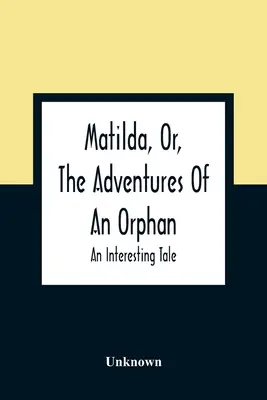 Matylda, czyli przygody sieroty: interesująca opowieść - Matilda, Or, The Adventures Of An Orphan: An Interesting Tale