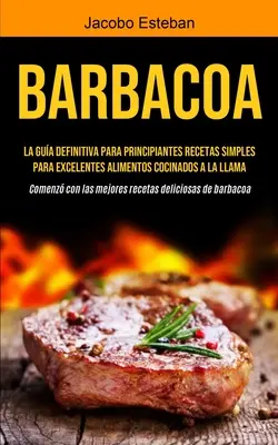 Barbacoa: La gua definitiva para principiantes Recetas simples para excelentes alimentos cocinados a la llama (Comenz con las
