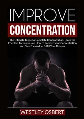 Popraw koncentrację: Ostateczny przewodnik po pełnej koncentracji, poznaj skuteczne techniki, jak poprawić swoją koncentrację i - Improve Concentration: The Ultimate Guide to Complete Concentration, Learn the Effective Techniques on How to Improve Your Concentration and