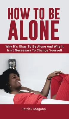 Jak być samemu: Dlaczego dobrze jest być samemu i dlaczego nie trzeba zmieniać siebie? - How To Be Alone: Why It's Okay To Be Alone And Why It Isn't Necessary To Change Yourself