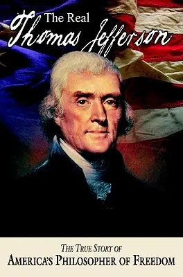 Prawdziwy Thomas Jefferson: Prawdziwa historia amerykańskiego filozofa wolności - The Real Thomas Jefferson: The True Story of America's Philosopher of Freedom