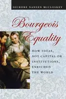 Burżuazyjna równość: jak idee, a nie kapitał czy instytucje, wzbogaciły świat - Bourgeois Equality: How Ideas, Not Capital or Institutions, Enriched the World