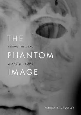 The Phantom Image: Widzenie zmarłych w starożytnym Rzymie - The Phantom Image: Seeing the Dead in Ancient Rome