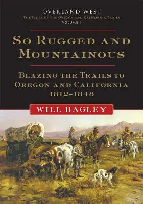 Tak surowe i górzyste, tom 1: Płonące szlaki do Oregonu i Kalifornii, 1812-1848 - So Rugged and Mountainous, Volume 1: Blazing the Trails to Oregon and California, 1812-1848