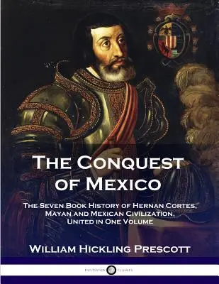 Podbój Meksyku: Siedmioksięgowa historia Hernana Cortesa, cywilizacji Majów i Meksyku w jednym tomie - The Conquest of Mexico: The Seven Book History of Hernan Cortes, Mayan and Mexican Civilization, United in One Volume