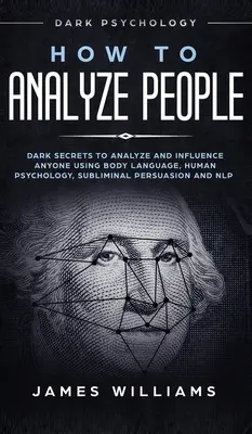 Jak Analizować Ludzi: Mroczna psychologia - mroczne sekrety analizy i wpływania na każdego za pomocą mowy ciała, psychologii człowieka, perswazji podprogowej - How to Analyze People: Dark Psychology - Dark Secrets to Analyze and Influence Anyone Using Body Language, Human Psychology, Subliminal Persu