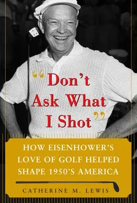 Don't Ask What I Shot: Jak miłość prezydenta Eisenhowera do golfa pomogła ukształtować Amerykę lat 50-tych - Don't Ask What I Shot: How President Eisenhower's Love of Golf Helped Shape 1950's America