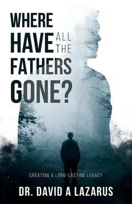 Gdzie się podziali wszyscy ojcowie? Tworzenie długotrwałego dziedzictwa - Where Have All the Fathers Gone?: Creating a Long-Lasting Legacy