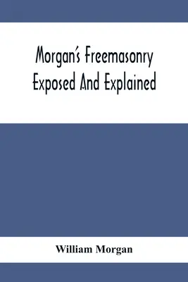 Morgan's Freemasonry Exposed And Explained; Pokazując pochodzenie, historię i naturę masonerii, jej wpływ na rząd i religię chrześcijańską - Morgan'S Freemasonry Exposed And Explained; Showing The Origin, History And Nature Of Masonry, Its Effects On The Government, And The Christian Religi