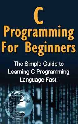 Programowanie w C dla początkujących: Prosty przewodnik do szybkiej nauki języka programowania C! - C Programming For Beginners: The Simple Guide to Learning C Programming Language Fast!