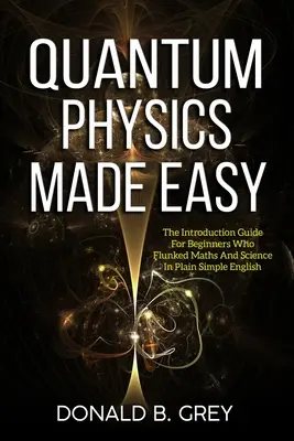 Łatwa fizyka kwantowa: przewodnik wprowadzający dla początkujących, którzy oblali matematykę i naukę w prostym angielskim - Quantum Physics Made Easy: The Introduction Guide For Beginners Who Flunked Maths And Science In Plain Simple English