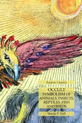 Okultystyczna symbolika zwierząt, owadów, gadów, ryb i ptaków: Ezoteryczna klasyka - Occult Symbolism of Animals, Insects, Reptiles, Fish and Birds: Esoteric Classics