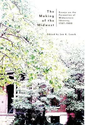 Tworzenie Środkowego Zachodu: Eseje na temat kształtowania się tożsamości Środkowego Zachodu, 1787-1900 - The Making of the Midwest: Essays on the Formation of Midwestern Identity, 1787-1900