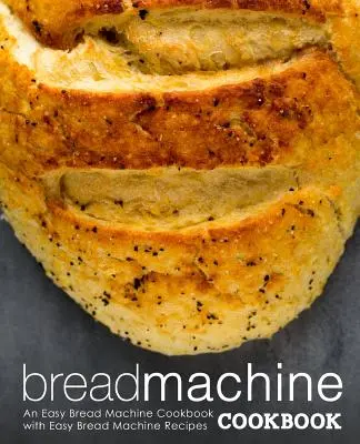 Bread Machine Cookbook: Łatwa książka kucharska z łatwymi przepisami na chleb (wydanie 2) - Bread Machine Cookbook: An Easy Bread Machine Cookbook with Easy Bread Machine Recipes (2nd Edition)