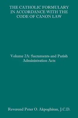 Katolicki Formularz zgodny z Kodeksem Prawa Kanonicznego: Tom 2A: Akty dotyczące sakramentów i administracji parafialnej - The Catholic Formulary in Accordance with the Code of Canon Law: Volume 2A: Sacraments and Parish Administration Acts