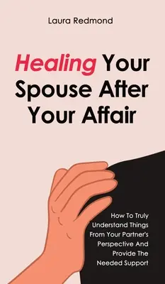 Uzdrawianie współmałżonka po romansie: jak naprawdę zrozumieć rzeczy z perspektywy partnera i zapewnić potrzebne wsparcie - Healing Your Spouse After Your Affair: How To Truly Understand Things From Your Partner's Perspective And Provide The Needed Support