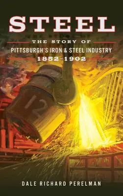 Stal: Historia przemysłu żelaznego i stalowego w Pittsburghu, 1852 1902 - Steel: The Story of Pittsburgh's Iron and Steel Industry, 1852 1902