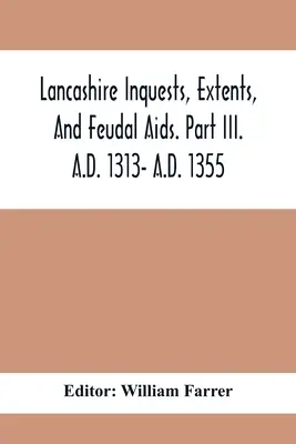 Lancashire Inquests, Extents, And Feudal Aids. Część II. A.D. 1313- A.D. 1355 - Lancashire Inquests, Extents, And Feudal Aids. Part Iii. A.D. 1313- A.D. 1355