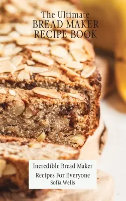 Najlepsza książka z przepisami na wypiekacz do chleba: Niesamowite przepisy na chleb dla każdego - The Ultimate Bread Maker Recipe Book: Incredible Bread Maker Recipes For Everyone