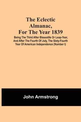 The Eclectic Almanac, For The Year 1839; Being the Third After Bissextile Or Leap-Year, And After the Fourth of July, the Sixty-Fourth Year of America (Eklektyczny almanach na rok 1839; będący trzecim po dwusiecznej lub roku przestępnym i po czwartym lipca, sześćdziesiątym czwartym roku Ameryki) - The Eclectic Almanac, For The Year 1839; Being The Third After Bissextile Or Leap-Year, And After The Fourth Of July, The Sixty-Fourth Year Of America