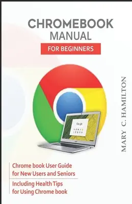 Podręcznik Chromebooka dla początkujących: Podręcznik użytkownika Chromebooka dla nowych użytkowników i seniorów, w tym porady zdrowotne dotyczące korzystania z Chromebooka - Chromebook Manual for Beginners: Chrome book User Guide for New Users and Seniors Including Health Tips for Using Chrome book