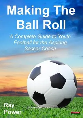 Making the Ball Roll: Kompletny przewodnik po młodzieżowej piłce nożnej dla aspirującego trenera piłki nożnej - Making the Ball Roll: A Complete Guide to Youth Football for the Aspiring Soccer Coach