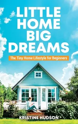 Mały dom, wielkie marzenia: Styl życia w małym domu dla początkujących - Little Home, Big Dreams: The Tiny Home Lifestyle for Beginners