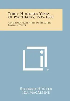 Trzysta lat psychiatrii, 1535-1860: Historia przedstawiona w wybranych tekstach angielskich - Three Hundred Years Of Psychiatry, 1535-1860: A History Presented In Selected English Texts