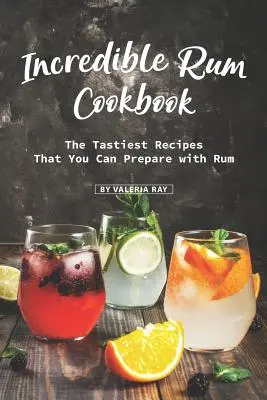 Niesamowita książka kucharska z rumem: Najsmaczniejsze przepisy, które można przygotować z rumem - Incredible Rum Cookbook: The Tastiest Recipes That You Can Prepare with Rum