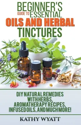 Przewodnik dla początkujących po olejkach eterycznych i nalewkach ziołowych: DIY Natural Remedies with Herbs, Aromatherapy Recipes, Infused Oils, and Much More! - Beginner's Guide to Essential Oils and Herbal Tinctures: DIY Natural Remedies with Herbs, Aromatherapy Recipes, Infused Oils, and Much More!