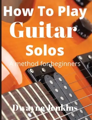 Jak grać solówki na gitarze: Książka metodyczna dla początkujących - How To Play Guitar Solos: A method book for beginners