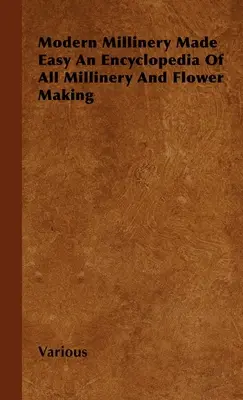 Modern Millinery Made Easy - Encyklopedia wszystkich wyrobów młynarskich i tworzenia kwiatów - Modern Millinery Made Easy an Encyclopedia of All Millinery and Flower Making