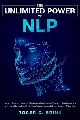 Nieograniczona moc NLP: Naucz się czytać i interpretować ludzkie ciało. Opanuj sztukę mowy ciała i dowiedz się, jak używać NLP, aby pomóc Ci w Ab - The Unlimited Power of NLP: Learn to Read and Interpret The Human Body. Master The Art of Body Language and Learn How to Use NLP to Help You in Ab