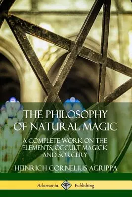 Filozofia magii naturalnej: kompletne dzieło o żywiołach, magii okultystycznej i czarnoksięstwie - The Philosophy of Natural Magic: A Complete Work on the Elements, Occult Magick and Sorcery