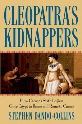 Porywacze Kleopatry: Jak Szósty Legion Cezara oddał Egipt Rzymowi, a Rzym Cezarowi - Cleopatra's Kidnappers: How Caesars Sixth Legion Gave Egypt to Rome and Rome to Caesar