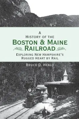 Historia kolei Boston i Maine: Odkrywanie surowego serca New Hampshire koleją - A History of the Boston and Maine Railroad: Exploring New Hampshire's Rugged Heart by Rail