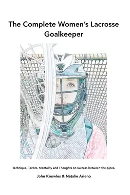 Kompletny przewodnik dla bramkarek lacrosse'a: Technika, taktyka, mentalność i przemyślenia na temat sukcesu między bramkami. - The Complete Women's Lacrosse Goalkeeper: Technique, Tactics, Mentality and Thoughts on success between the pipes.