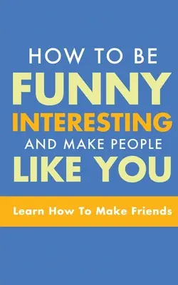 Jak być zabawnym, interesującym i sprawić, by ludzie cię lubili: Jak zdobyć przyjaciół - How to Be Funny, Interesting, and Make People Like You: Learn How to Make Friends